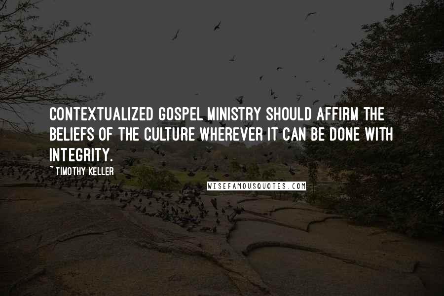 Timothy Keller Quotes: Contextualized gospel ministry should affirm the beliefs of the culture wherever it can be done with integrity.