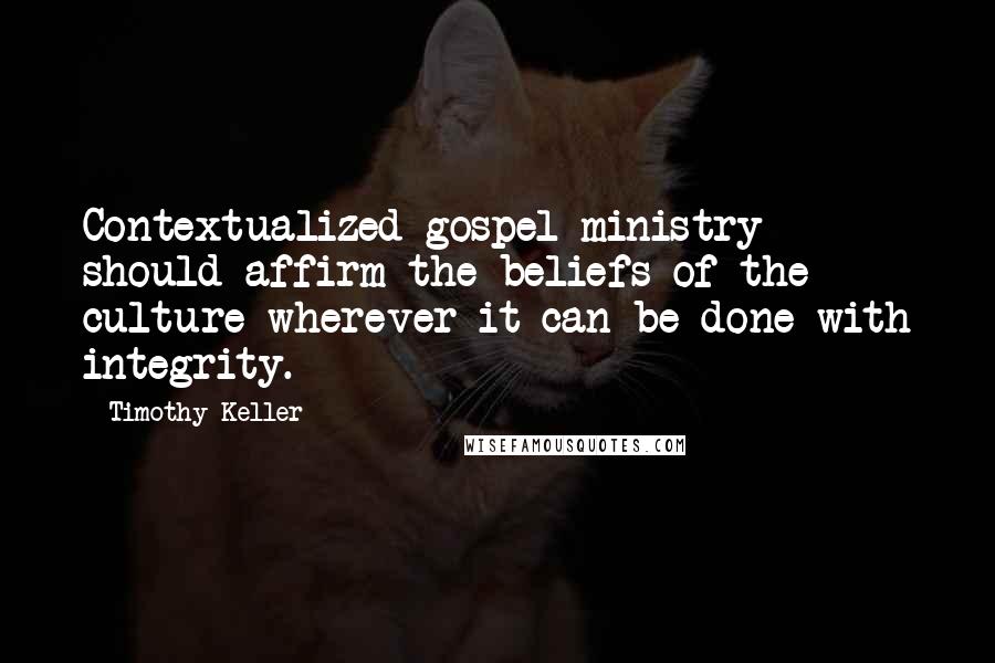 Timothy Keller Quotes: Contextualized gospel ministry should affirm the beliefs of the culture wherever it can be done with integrity.