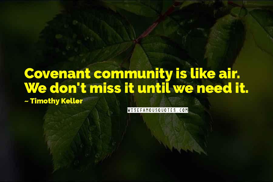 Timothy Keller Quotes: Covenant community is like air. We don't miss it until we need it.