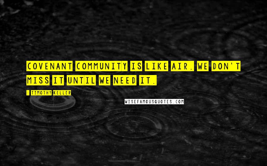Timothy Keller Quotes: Covenant community is like air. We don't miss it until we need it.