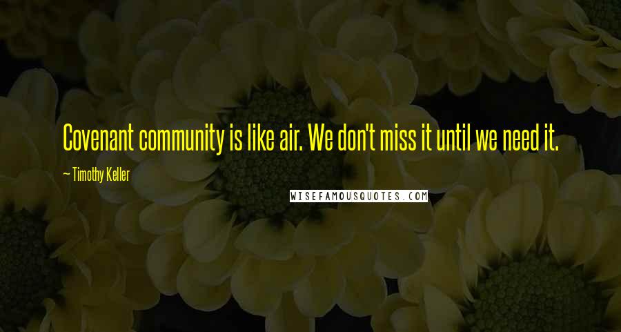 Timothy Keller Quotes: Covenant community is like air. We don't miss it until we need it.