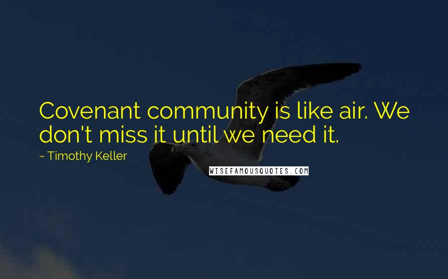 Timothy Keller Quotes: Covenant community is like air. We don't miss it until we need it.
