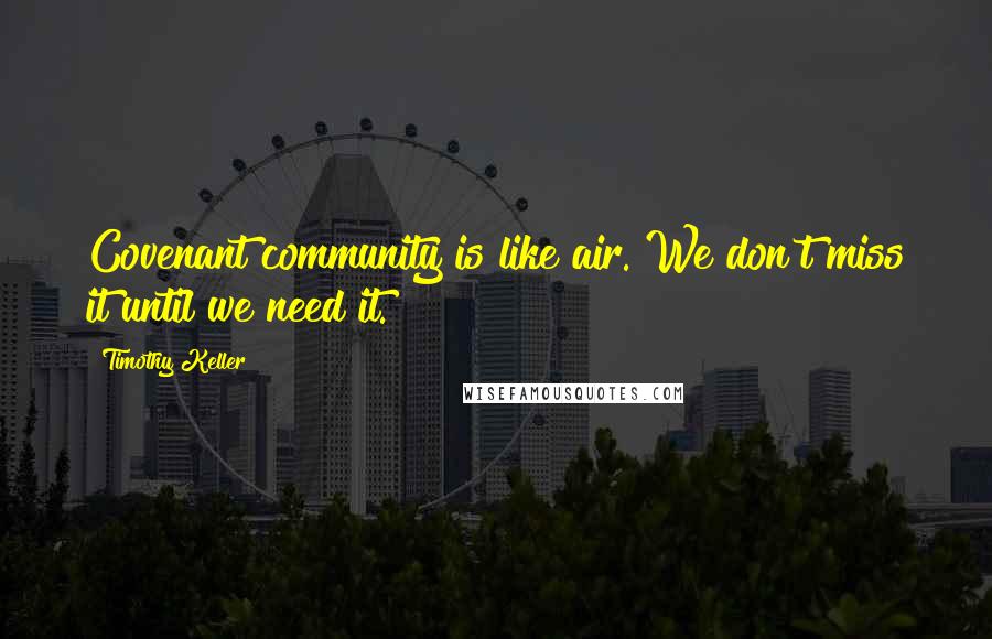 Timothy Keller Quotes: Covenant community is like air. We don't miss it until we need it.