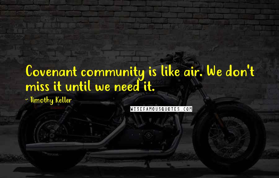 Timothy Keller Quotes: Covenant community is like air. We don't miss it until we need it.