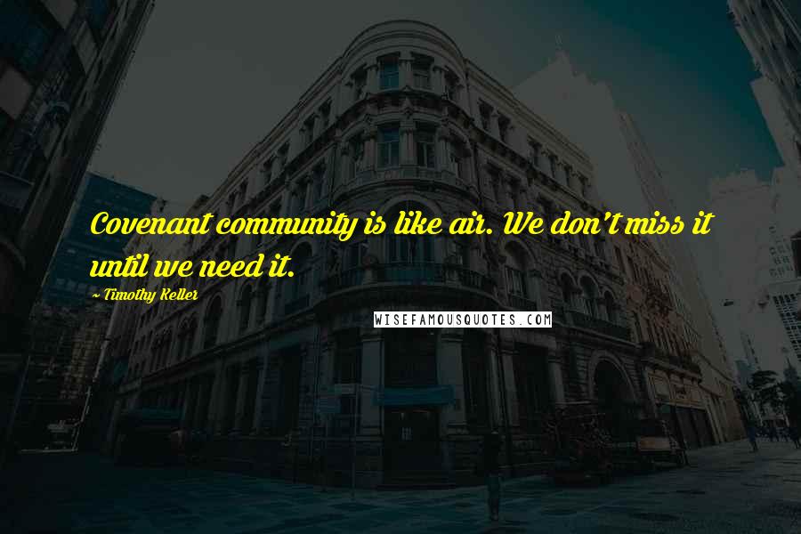 Timothy Keller Quotes: Covenant community is like air. We don't miss it until we need it.