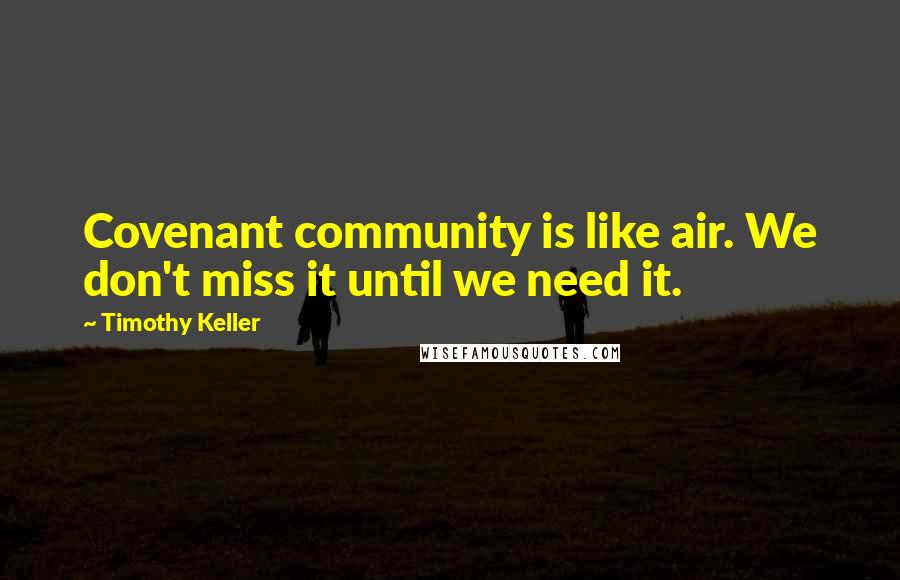 Timothy Keller Quotes: Covenant community is like air. We don't miss it until we need it.