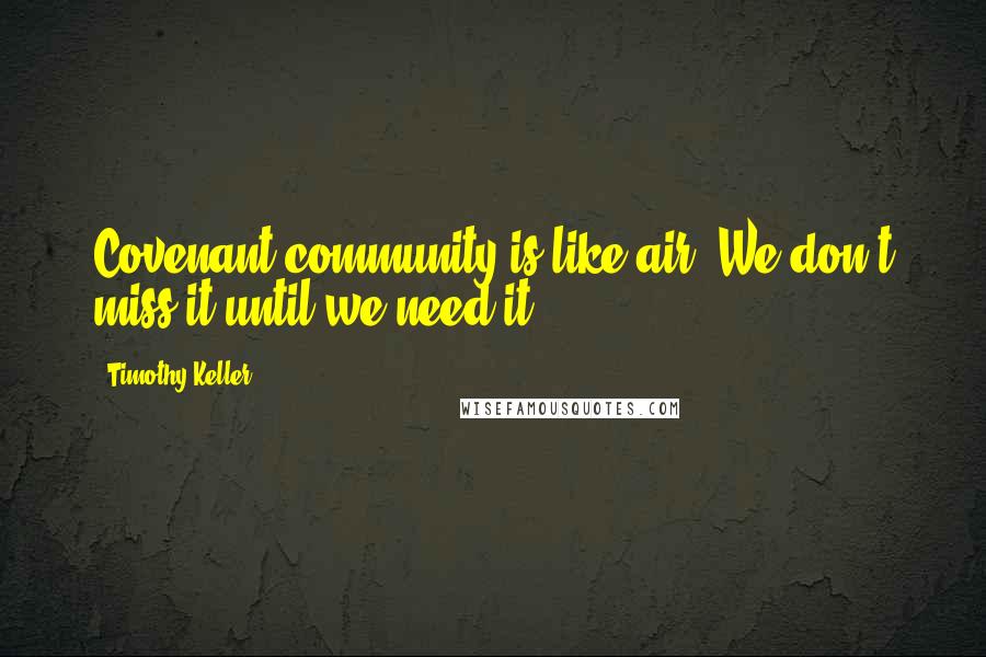 Timothy Keller Quotes: Covenant community is like air. We don't miss it until we need it.