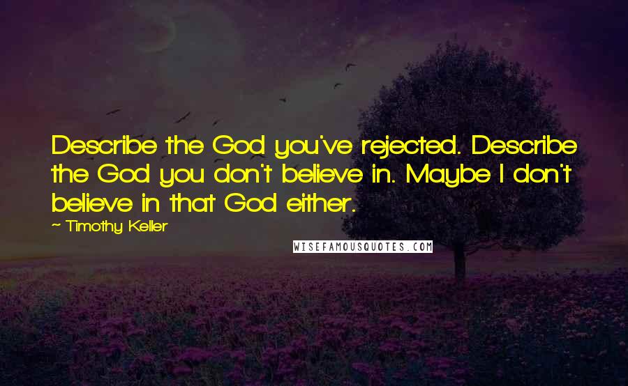 Timothy Keller Quotes: Describe the God you've rejected. Describe the God you don't believe in. Maybe I don't believe in that God either.