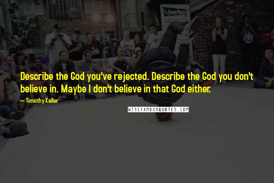 Timothy Keller Quotes: Describe the God you've rejected. Describe the God you don't believe in. Maybe I don't believe in that God either.