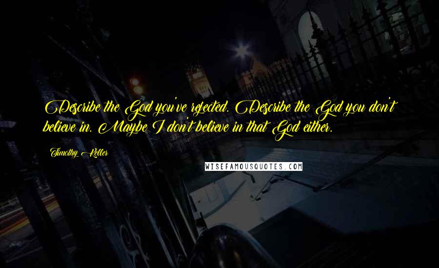 Timothy Keller Quotes: Describe the God you've rejected. Describe the God you don't believe in. Maybe I don't believe in that God either.