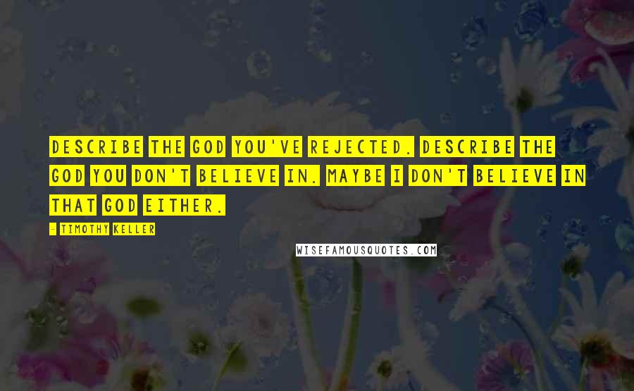 Timothy Keller Quotes: Describe the God you've rejected. Describe the God you don't believe in. Maybe I don't believe in that God either.