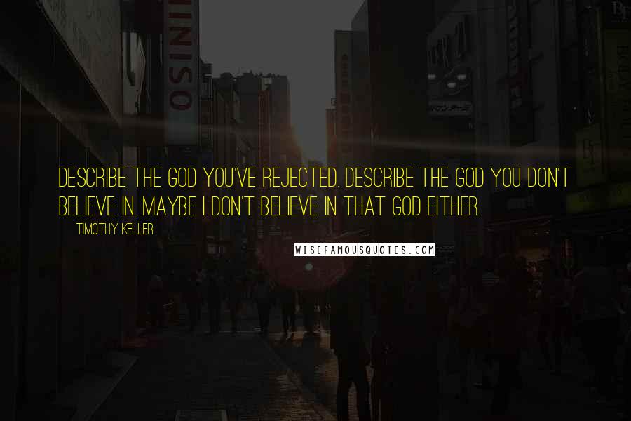 Timothy Keller Quotes: Describe the God you've rejected. Describe the God you don't believe in. Maybe I don't believe in that God either.