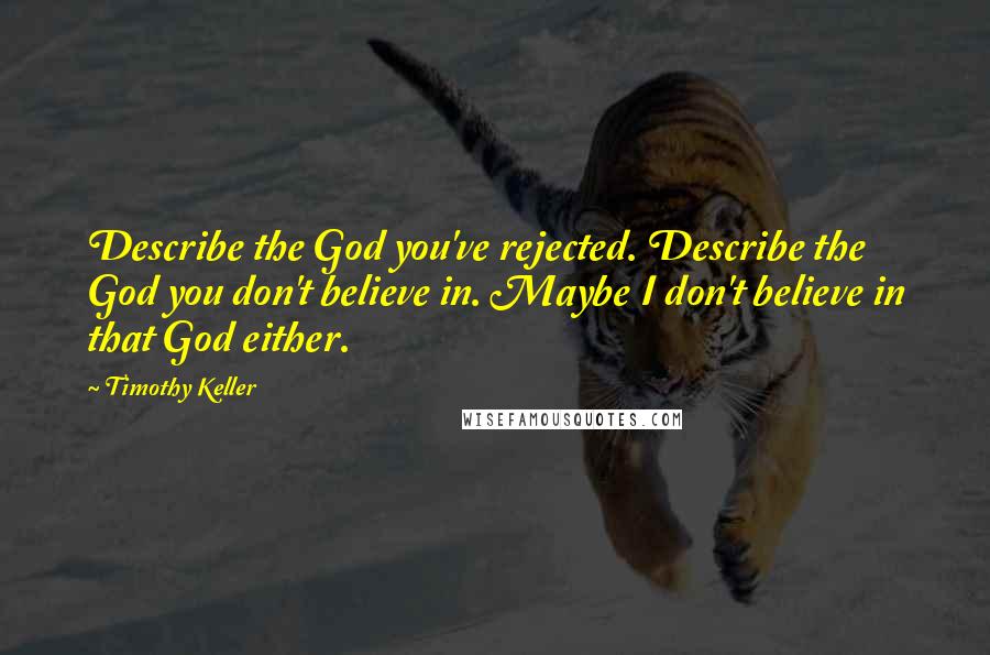 Timothy Keller Quotes: Describe the God you've rejected. Describe the God you don't believe in. Maybe I don't believe in that God either.