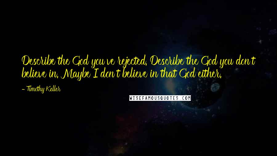 Timothy Keller Quotes: Describe the God you've rejected. Describe the God you don't believe in. Maybe I don't believe in that God either.