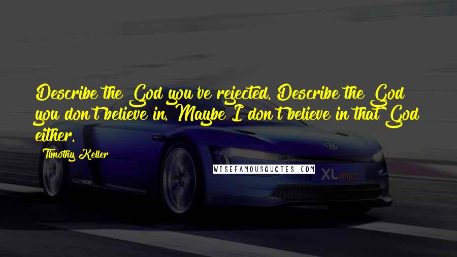 Timothy Keller Quotes: Describe the God you've rejected. Describe the God you don't believe in. Maybe I don't believe in that God either.