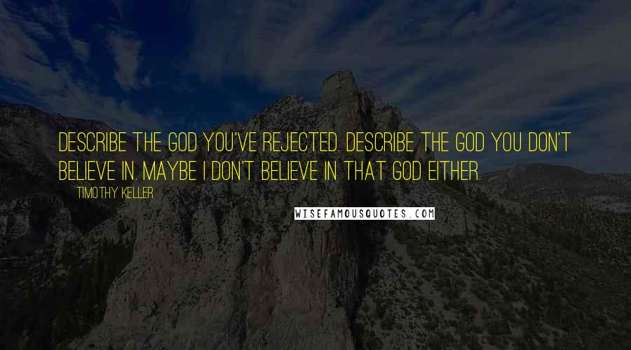 Timothy Keller Quotes: Describe the God you've rejected. Describe the God you don't believe in. Maybe I don't believe in that God either.