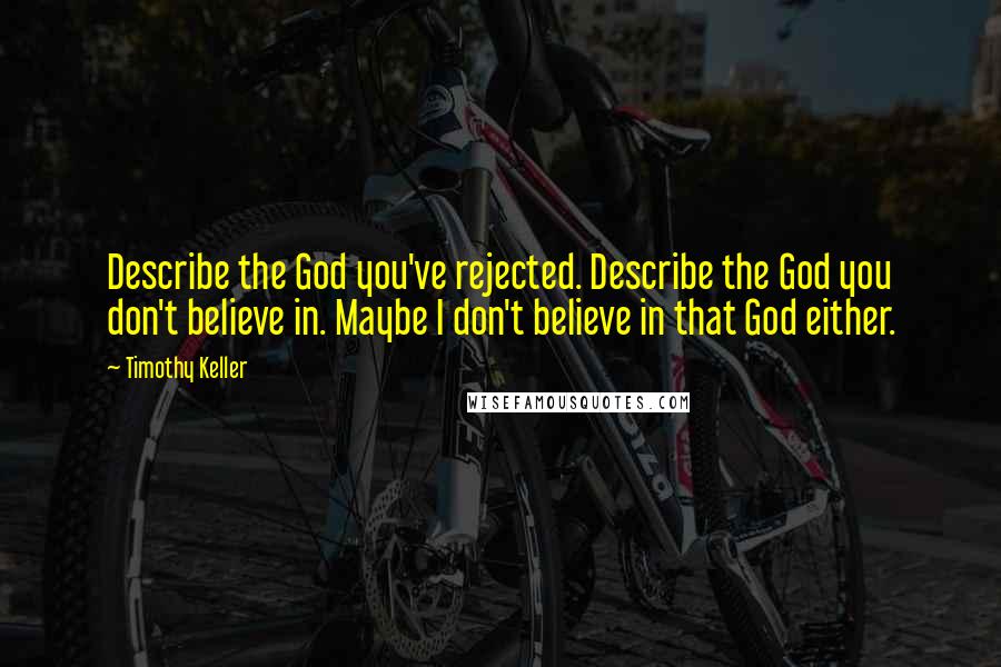 Timothy Keller Quotes: Describe the God you've rejected. Describe the God you don't believe in. Maybe I don't believe in that God either.