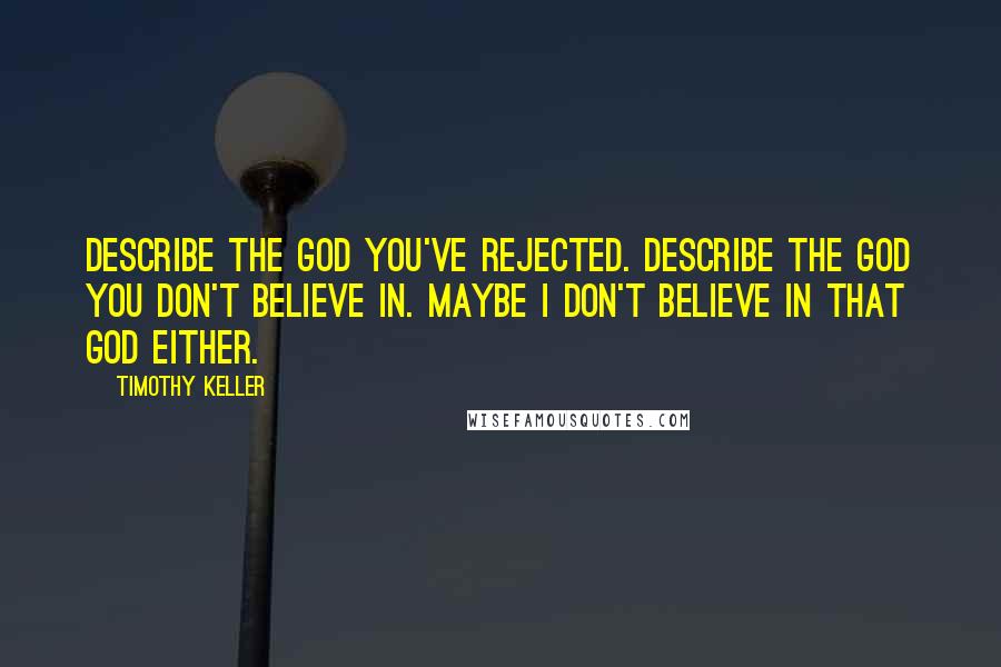 Timothy Keller Quotes: Describe the God you've rejected. Describe the God you don't believe in. Maybe I don't believe in that God either.