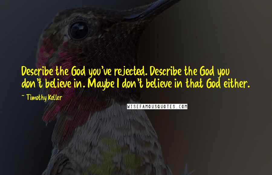 Timothy Keller Quotes: Describe the God you've rejected. Describe the God you don't believe in. Maybe I don't believe in that God either.