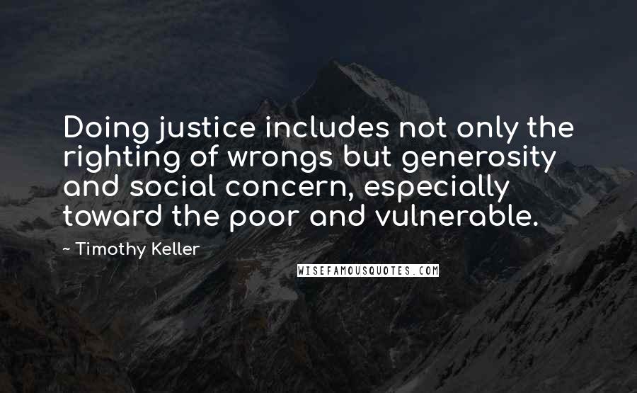 Timothy Keller Quotes: Doing justice includes not only the righting of wrongs but generosity and social concern, especially toward the poor and vulnerable.