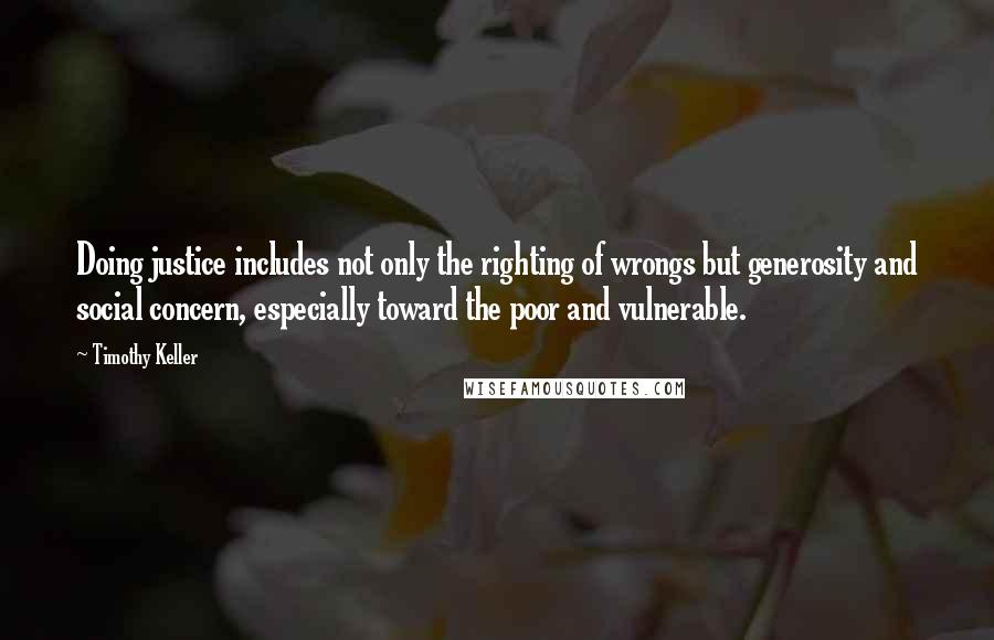 Timothy Keller Quotes: Doing justice includes not only the righting of wrongs but generosity and social concern, especially toward the poor and vulnerable.