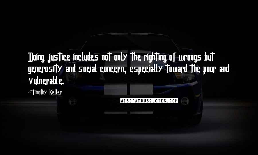 Timothy Keller Quotes: Doing justice includes not only the righting of wrongs but generosity and social concern, especially toward the poor and vulnerable.