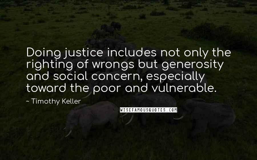 Timothy Keller Quotes: Doing justice includes not only the righting of wrongs but generosity and social concern, especially toward the poor and vulnerable.