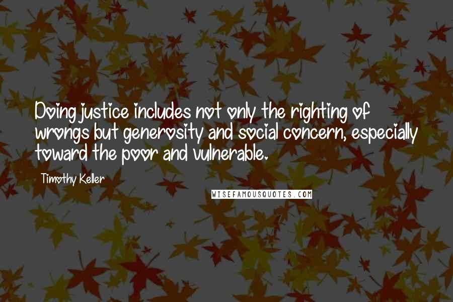 Timothy Keller Quotes: Doing justice includes not only the righting of wrongs but generosity and social concern, especially toward the poor and vulnerable.