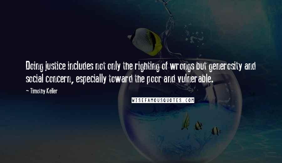 Timothy Keller Quotes: Doing justice includes not only the righting of wrongs but generosity and social concern, especially toward the poor and vulnerable.