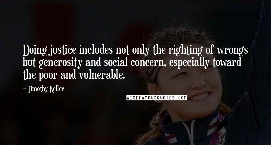 Timothy Keller Quotes: Doing justice includes not only the righting of wrongs but generosity and social concern, especially toward the poor and vulnerable.