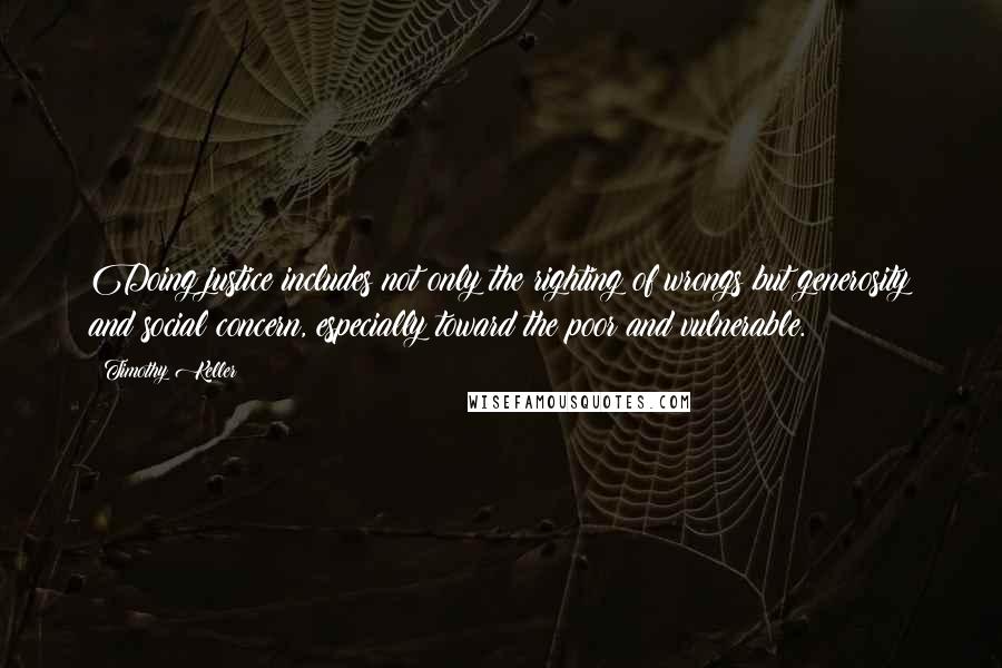 Timothy Keller Quotes: Doing justice includes not only the righting of wrongs but generosity and social concern, especially toward the poor and vulnerable.