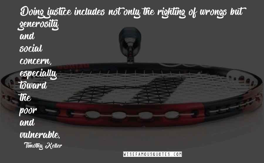 Timothy Keller Quotes: Doing justice includes not only the righting of wrongs but generosity and social concern, especially toward the poor and vulnerable.