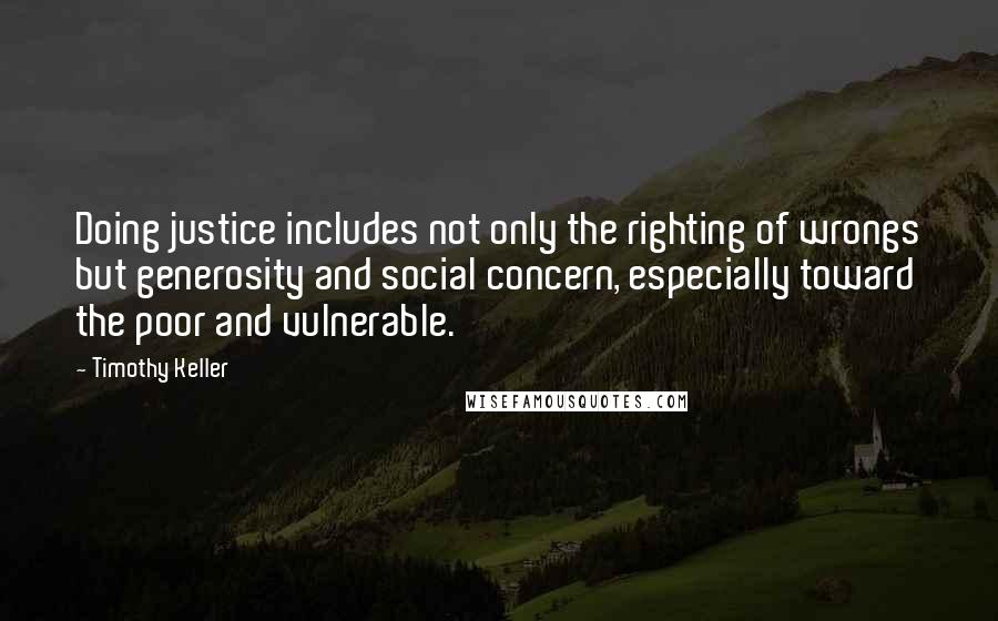 Timothy Keller Quotes: Doing justice includes not only the righting of wrongs but generosity and social concern, especially toward the poor and vulnerable.