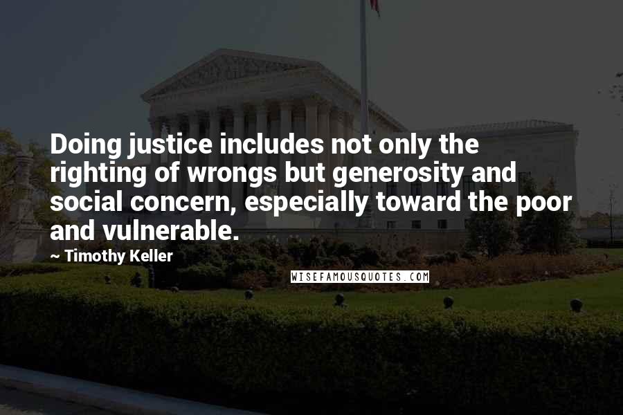 Timothy Keller Quotes: Doing justice includes not only the righting of wrongs but generosity and social concern, especially toward the poor and vulnerable.