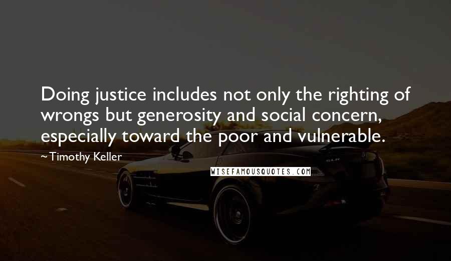 Timothy Keller Quotes: Doing justice includes not only the righting of wrongs but generosity and social concern, especially toward the poor and vulnerable.