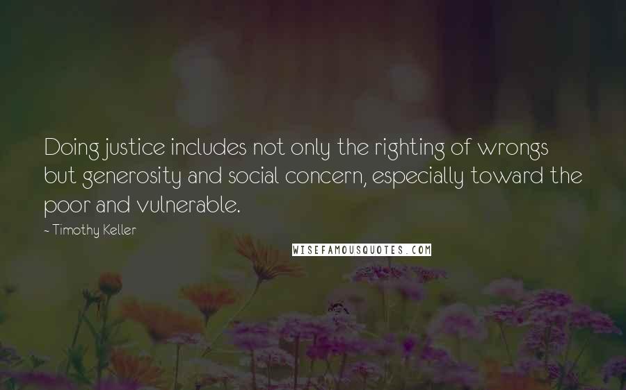 Timothy Keller Quotes: Doing justice includes not only the righting of wrongs but generosity and social concern, especially toward the poor and vulnerable.