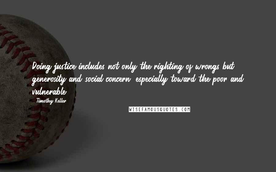 Timothy Keller Quotes: Doing justice includes not only the righting of wrongs but generosity and social concern, especially toward the poor and vulnerable.