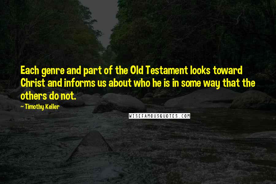 Timothy Keller Quotes: Each genre and part of the Old Testament looks toward Christ and informs us about who he is in some way that the others do not.