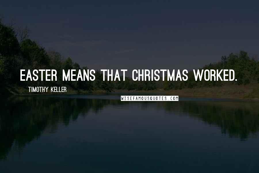 Timothy Keller Quotes: Easter means that Christmas worked.