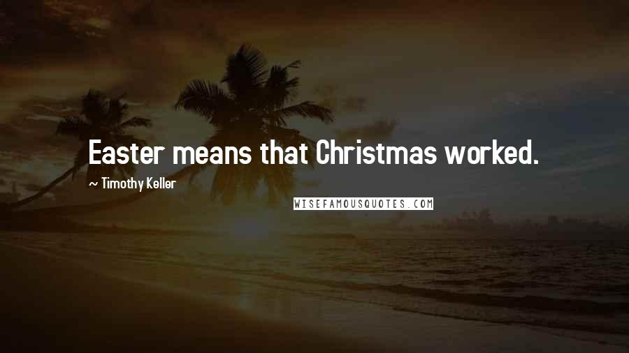 Timothy Keller Quotes: Easter means that Christmas worked.