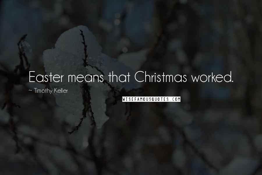 Timothy Keller Quotes: Easter means that Christmas worked.