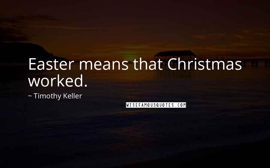 Timothy Keller Quotes: Easter means that Christmas worked.