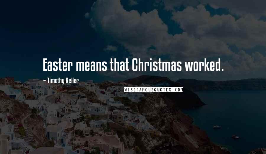 Timothy Keller Quotes: Easter means that Christmas worked.