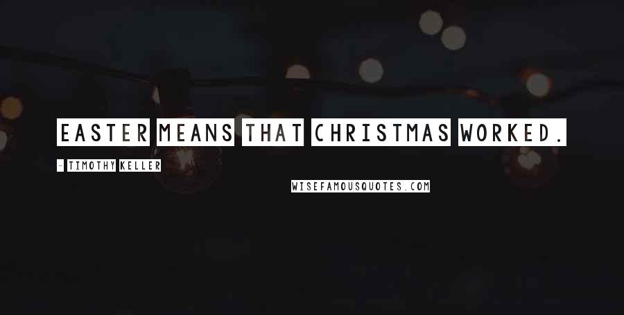 Timothy Keller Quotes: Easter means that Christmas worked.