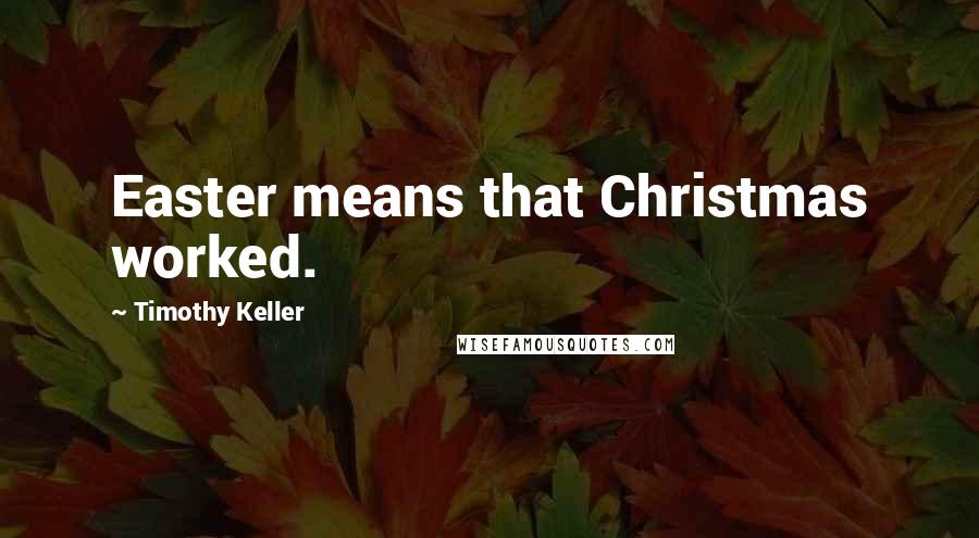 Timothy Keller Quotes: Easter means that Christmas worked.