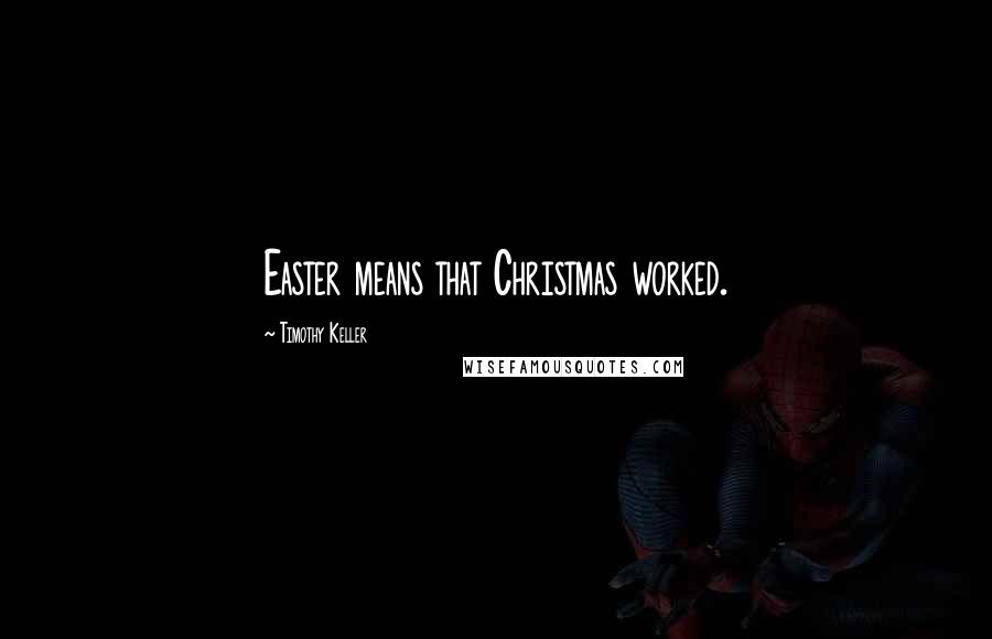 Timothy Keller Quotes: Easter means that Christmas worked.