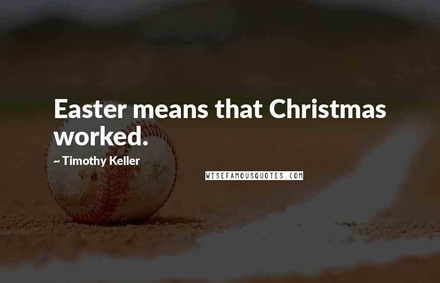 Timothy Keller Quotes: Easter means that Christmas worked.