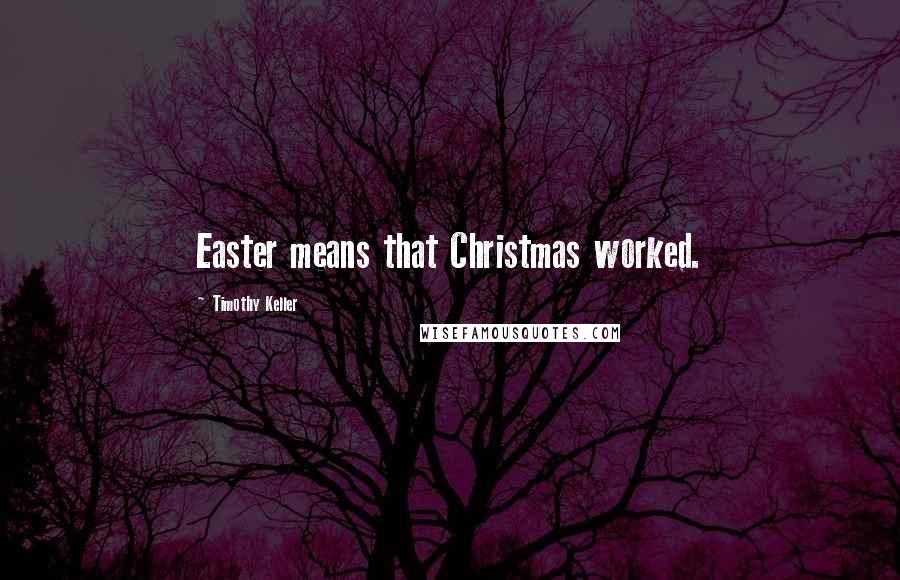 Timothy Keller Quotes: Easter means that Christmas worked.