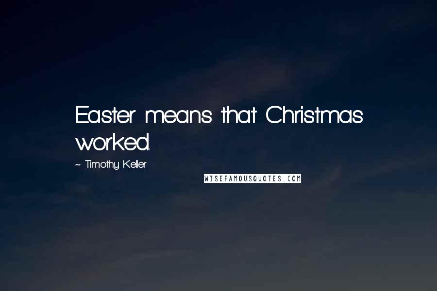 Timothy Keller Quotes: Easter means that Christmas worked.