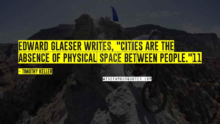 Timothy Keller Quotes: Edward Glaeser writes, "Cities are the absence of physical space between people."11